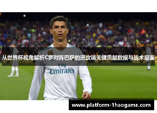 从世界杯视角解析C罗对阵巴萨的进攻端关键贡献数据与战术层面 从世界杯视角解析C罗对阵巴萨的进攻端关键贡献数据与战术层面
