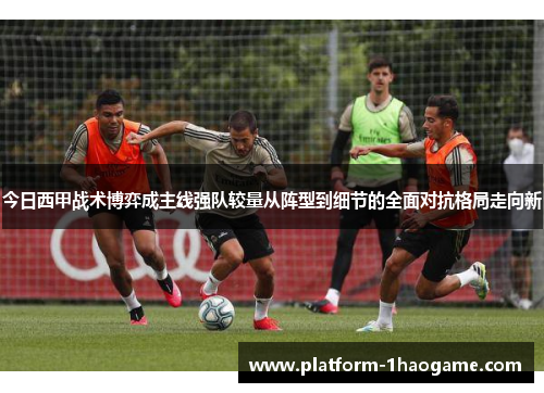 今日西甲战术博弈成主线强队较量从阵型到细节的全面对抗格局走向新