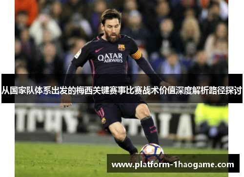 从国家队体系出发的梅西关键赛事比赛战术价值深度解析路径探讨 从国家队体系出发的梅西关键赛事比赛战术价值深度解析路径探讨