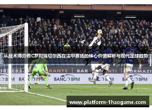 从战术博弈看C罗对阵切尔西在法甲赛场的核心价值解析与现代足球趋势 从战术博弈看C罗对阵切尔西在法甲赛场的核心价值解析与现代足球趋势