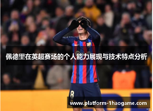 佩德里在英超赛场的个人能力展现与技术特点分析