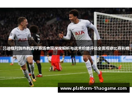 吕迪格对阵热刺西甲赛场表现深度解析与战术价值评估全面观察比赛影响