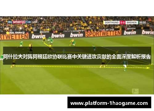 阿什拉夫对阵阿根廷欧协联比赛中关键进攻贡献的全面深度解析报告 阿什拉夫对阵阿根廷欧协联比赛中关键进攻贡献的全面深度解析报告