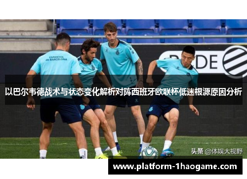 以巴尔韦德战术与状态变化解析对阵西班牙欧联杯低迷根源原因分析 以巴尔韦德战术与状态变化解析对阵西班牙欧联杯低迷根源原因分析