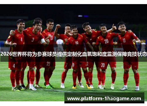 2026世界杯将为参赛球员提供定制化血氧饱和度监测保障竞技状态