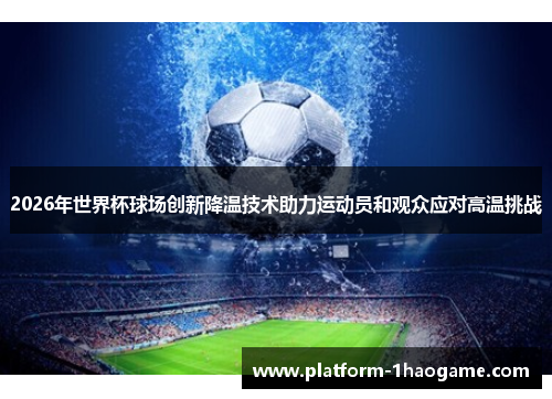 2026年世界杯球场创新降温技术助力运动员和观众应对高温挑战