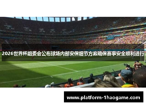 2026世界杯组委会公布球场内部安保细节方案确保赛事安全顺利进行