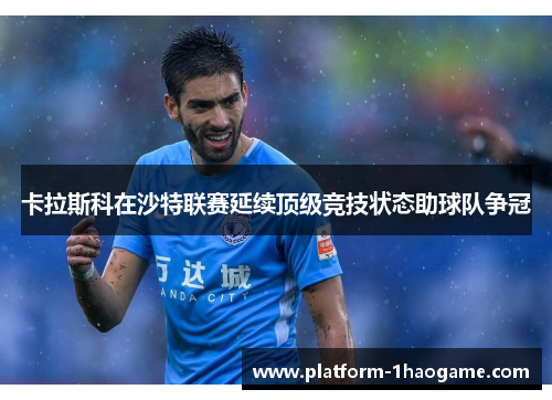 卡拉斯科在沙特联赛延续顶级竞技状态助球队争冠