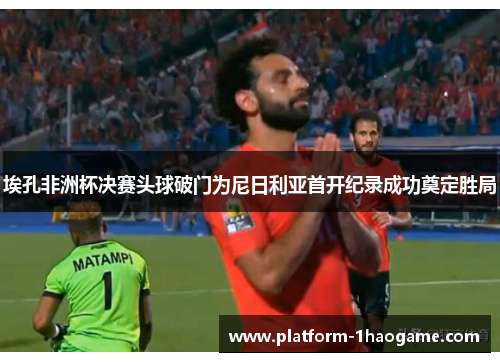 埃孔非洲杯决赛头球破门为尼日利亚首开纪录成功奠定胜局 埃孔非洲杯决赛头球破门为尼日利亚首开纪录成功奠定胜局