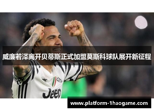 威廉若泽离开贝蒂斯正式加盟莫斯科球队展开新征程 威廉若泽离开贝蒂斯正式加盟莫斯科球队展开新征程