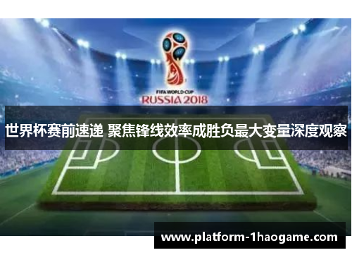 世界杯赛前速递 聚焦锋线效率成胜负最大变量深度观察