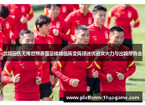 武磊因伤无缘世预赛国足锋线临阵变阵球迷忧进攻火力与出线形势走